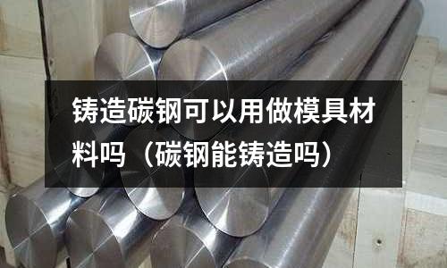 鑄造碳鋼可以用做模具材料嗎(碳鋼能鑄造嗎)