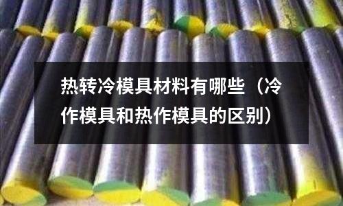 熱轉冷模具材料有哪些(冷作模具和熱作模具的區別)