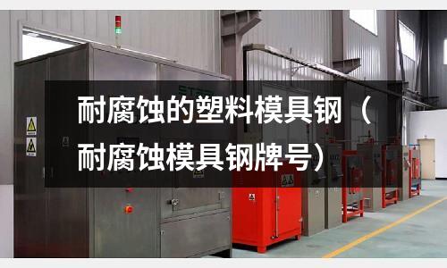 耐腐蝕的塑料模具鋼（耐腐蝕模具鋼牌號）