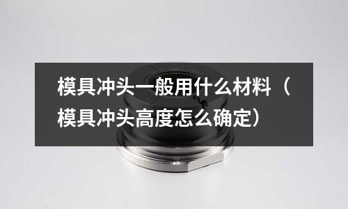 模具沖頭一般用什么材料(模具沖頭高度怎么確定)