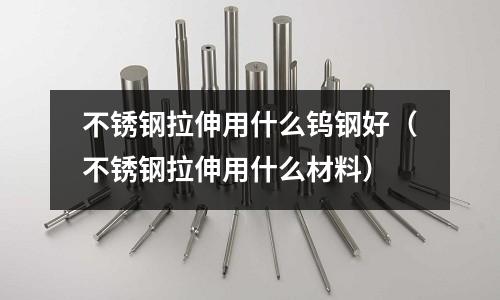 不銹鋼拉伸用什么鎢鋼好（不銹鋼拉伸用什么材料）