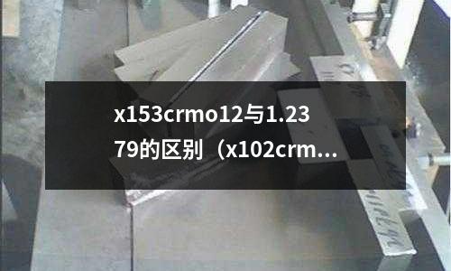 x153crmo12與1.2379的區(qū)別（x102crmo17是什么材料）