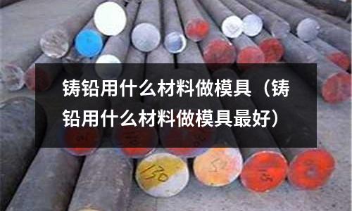 鑄鉛用什么材料做模具(鑄鉛用什么材料做模具最好)
