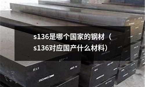 s136是哪個國家的鋼材（s136對應國產什么材料）