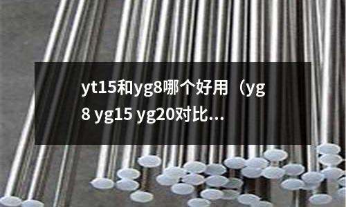 yt15和yg8哪個好用（yg8 yg15 yg20對比）