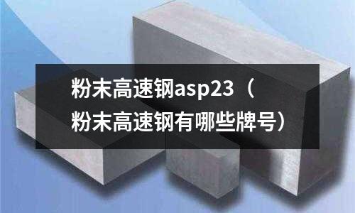 粉末高速鋼asp23（粉末高速鋼有哪些牌號）
