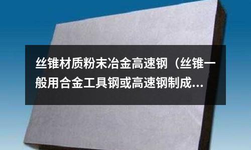 絲錐材質粉末冶金高速鋼（絲錐一般用合金工具鋼或高速鋼制成并經什么處理）