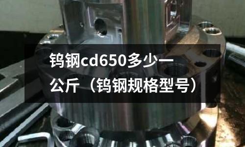 鎢鋼cd650多少一公斤（鎢鋼規格型號）