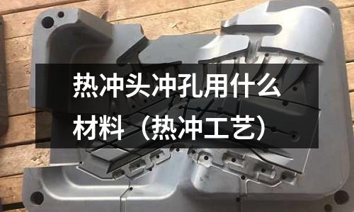 熱沖頭沖孔用什么材料（熱沖工藝）