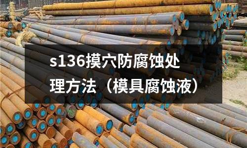 s136摸穴防腐蝕處理方法(模具腐蝕液)