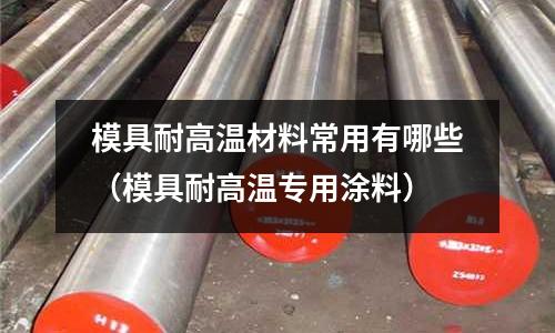 模具耐高溫材料常用有哪些（模具耐高溫專(zhuān)用涂料）