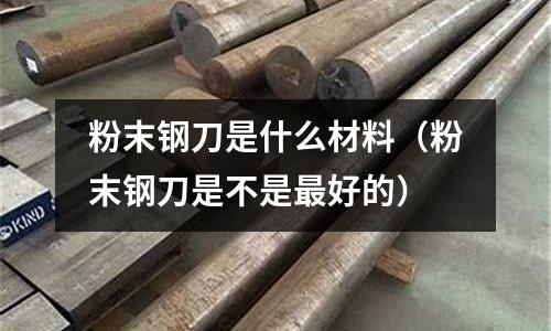 粉末鋼刀是什么材料(粉末鋼刀是不是最好的)