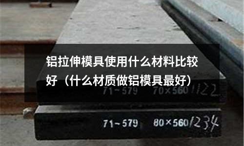 鋁拉伸模具使用什么材料比較好（什么材質(zhì)做鋁模具最好）