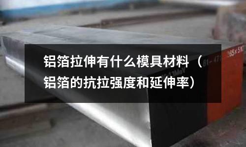 鋁箔拉伸有什么模具材料（鋁箔的抗拉強度和延伸率）