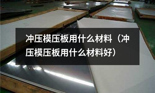 沖壓模壓板用什么材料(沖壓模壓板用什么材料好)