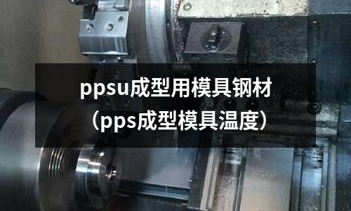 ppsu成型用模具鋼材（pps成型模具溫度）