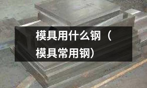 模具用什么鋼（模具常用鋼）