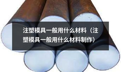 注塑模具一般用什么材料（注塑模具一般用什么材料制作）
