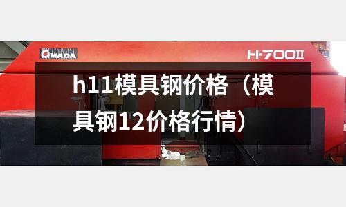 h11模具鋼價格（模具鋼12價格行情）