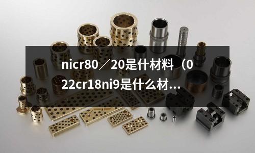 nicr80／20是什材料（022cr18ni9是什么材質）