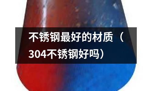 不銹鋼最好的材質（304不銹鋼好嗎）
