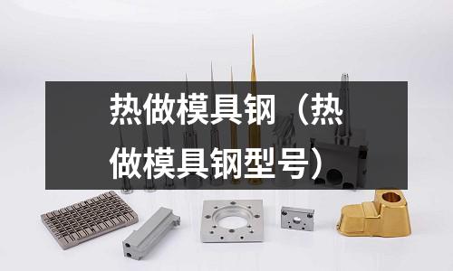 熱做模具鋼（熱做模具鋼型號）