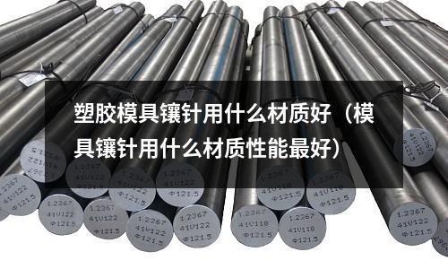 塑膠模具鑲針用什么材質好（模具鑲針用什么材質性能最好）