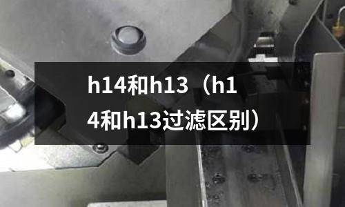 h14和h13（h14和h13過濾區別）
