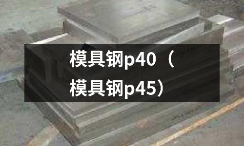 模具鋼p40（模具鋼p45）