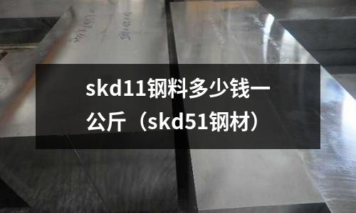 skd11鋼料多少錢一公斤(skd51鋼材)