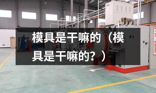 模具是干嘛的(模具是干嘛的?)