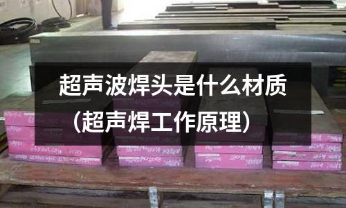 超聲波焊頭是什么材質（超聲焊工作原理）