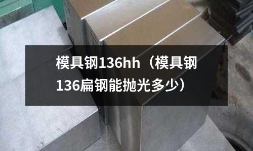 模具鋼136hh（模具鋼136扁鋼能拋光多少）