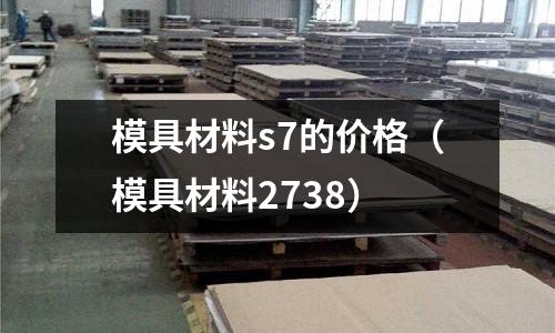 模具材料s7的價(jià)格（模具材料2738）