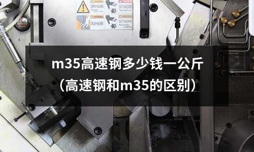 m35高速鋼多少錢一公斤（高速鋼和m35的區(qū)別）