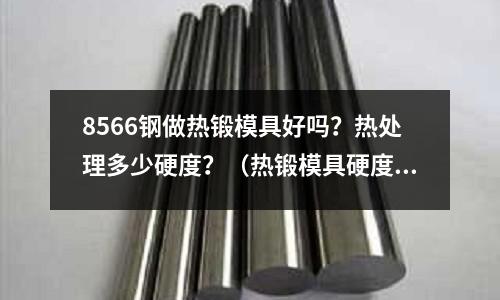 8566鋼做熱鍛模具好嗎？熱處理多少硬度？（熱鍛模具硬度多少合適）