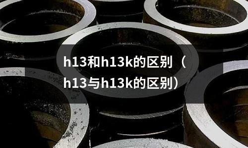 h13和h13k的區別（h13與h13k的區別）