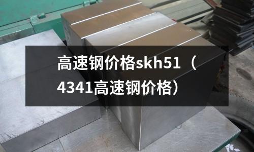 高速鋼價(jià)格skh51（4341高速鋼價(jià)格）