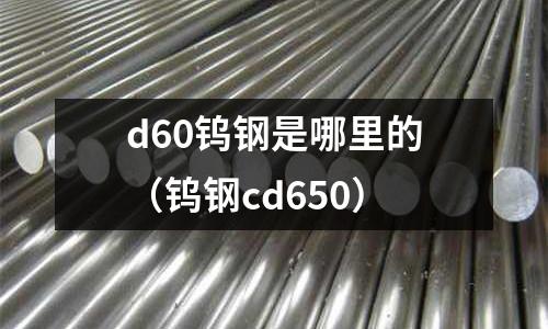 d60鎢鋼是哪里的（鎢鋼cd650）
