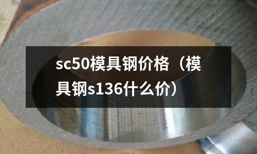 sc50模具鋼價(jià)格（模具鋼s136什么價(jià)）