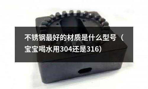 不銹鋼最好的材質是什么型號（寶寶喝水用304還是316）