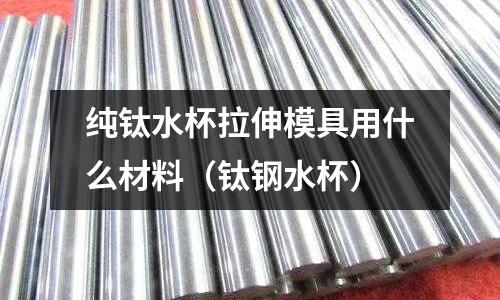 純鈦水杯拉伸模具用什么材料（鈦鋼水杯）