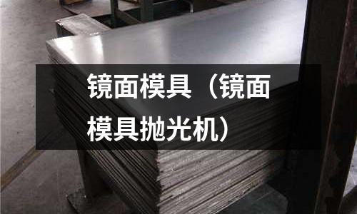 鏡面模具(鏡面模具拋光機)