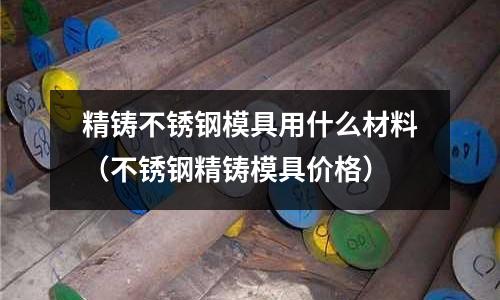 精鑄不銹鋼模具用什么材料(不銹鋼精鑄模具價格)