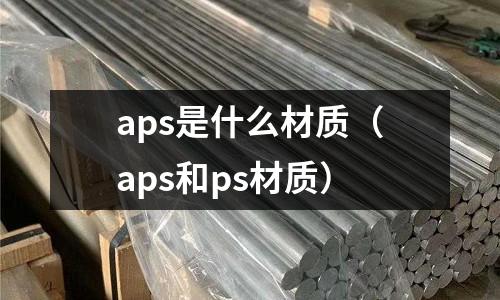 aps是什么材質（aps和ps材質）