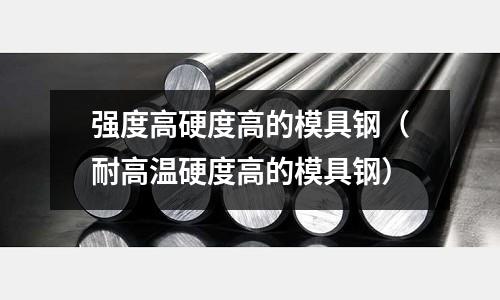 強度高硬度高的模具鋼（耐高溫硬度高的模具鋼）