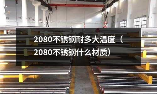 2080不銹鋼耐多大溫度（2080不銹鋼什么材質）