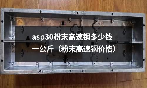 asp30粉末高速鋼多少錢一公斤（粉末高速鋼價格）