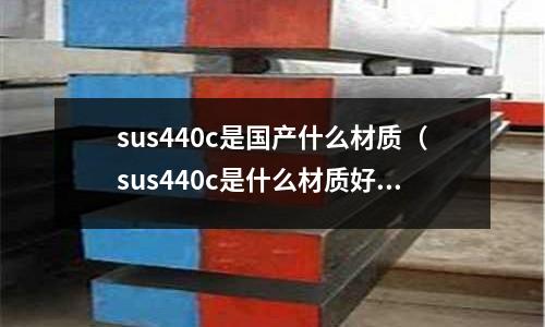sus440c是國產(chǎn)什么材質(zhì)（sus440c是什么材質(zhì)好不好加工？）