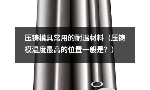 壓鑄模具常用的耐溫材料(壓鑄模溫度最高的位置一般是?)